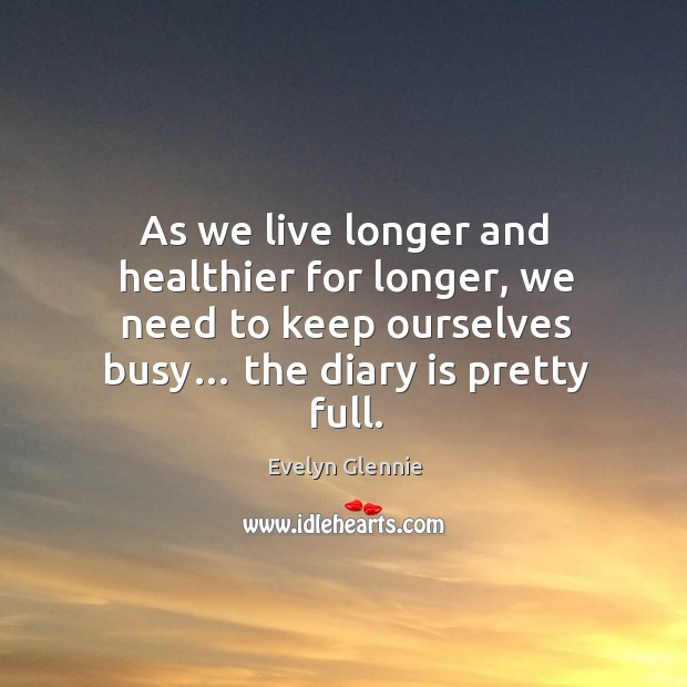 As we live longer and healthier for longer, we need to keep ourselves busy… the diary is pretty full. Evelyn Glennie Picture Quote