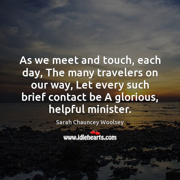 As we meet and touch, each day, The many travelers on our Sarah Chauncey Woolsey Picture Quote