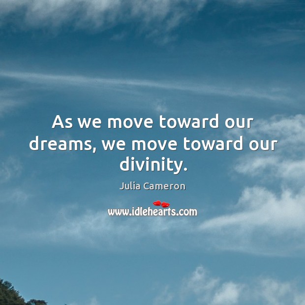 As we move toward our dreams, we move toward our divinity. Julia Cameron Picture Quote