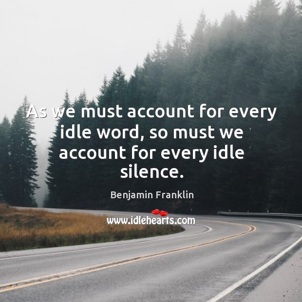 As we must account for every idle word, so must we account for every idle silence. Benjamin Franklin Picture Quote