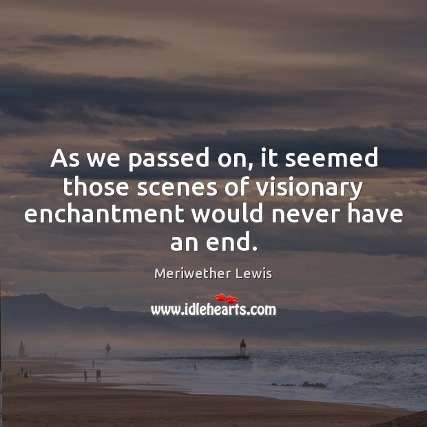 As we passed on, it seemed those scenes of visionary enchantment would never have an end. Meriwether Lewis Picture Quote
