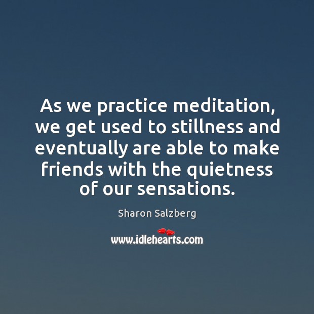 As we practice meditation, we get used to stillness and eventually are 