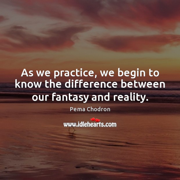 As we practice, we begin to know the difference between our fantasy and reality. Pema Chodron Picture Quote