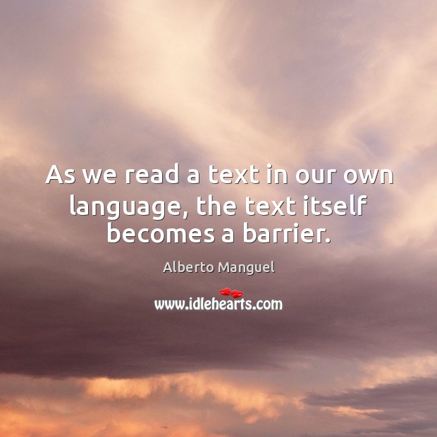 As we read a text in our own language, the text itself becomes a barrier. Alberto Manguel Picture Quote