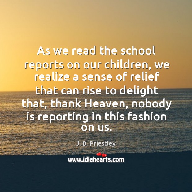 As we read the school reports on our children, we realize a sense of relief that can rise to delight that J. B. Priestley Picture Quote