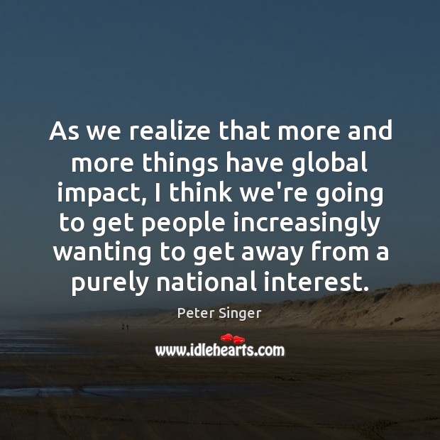As we realize that more and more things have global impact, I Peter Singer Picture Quote