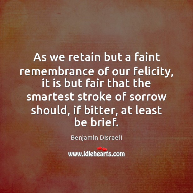 As we retain but a faint remembrance of our felicity, it is Benjamin Disraeli Picture Quote