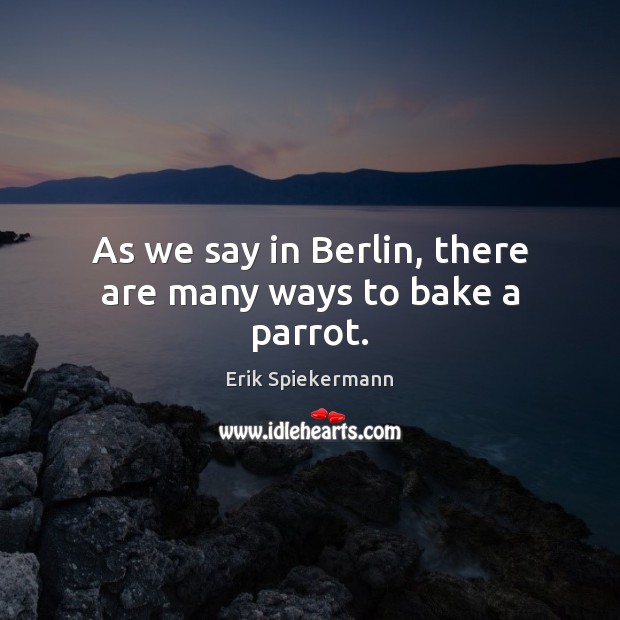 As we say in Berlin, there are many ways to bake a parrot. Erik Spiekermann Picture Quote