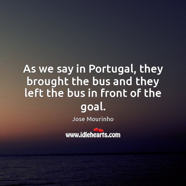 As we say in Portugal, they brought the bus and they left the bus in front of the goal. Jose Mourinho Picture Quote