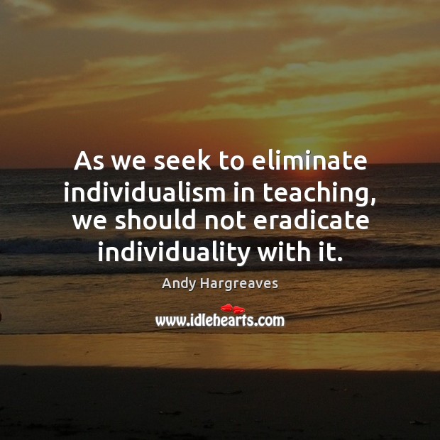 As we seek to eliminate individualism in teaching, we should not eradicate Andy Hargreaves Picture Quote