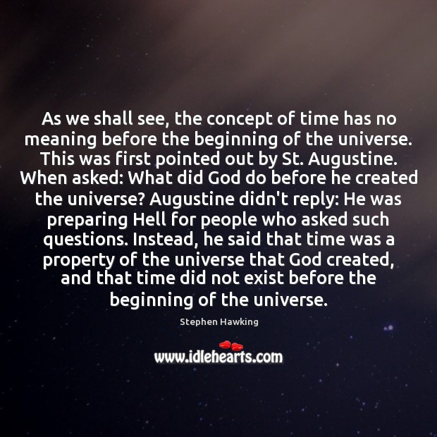As we shall see, the concept of time has no meaning before 