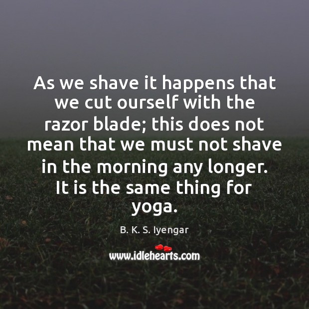 As we shave it happens that we cut ourself with the razor B. K. S. Iyengar Picture Quote