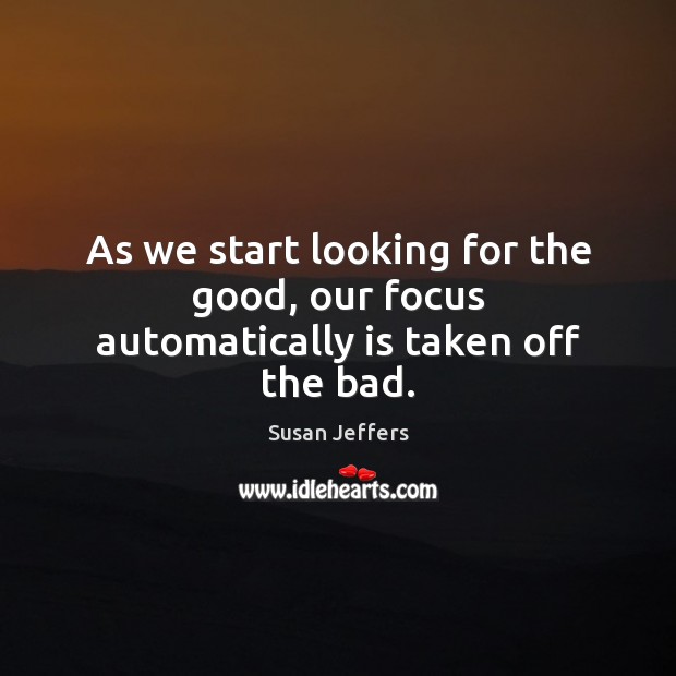 As we start looking for the good, our focus automatically is taken off the bad. Susan Jeffers Picture Quote