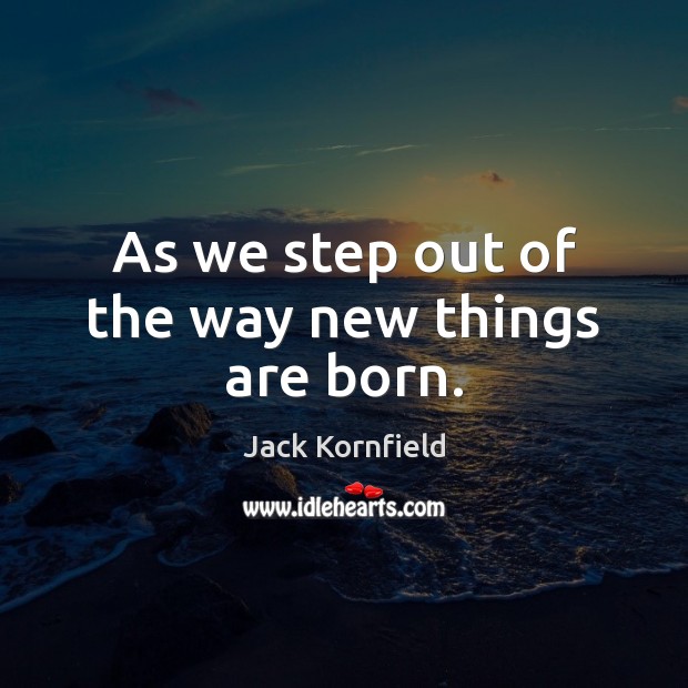 As we step out of the way new things are born. Jack Kornfield Picture Quote