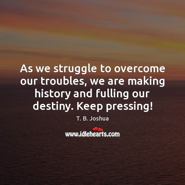 As we struggle to overcome our troubles, we are making history and T. B. Joshua Picture Quote