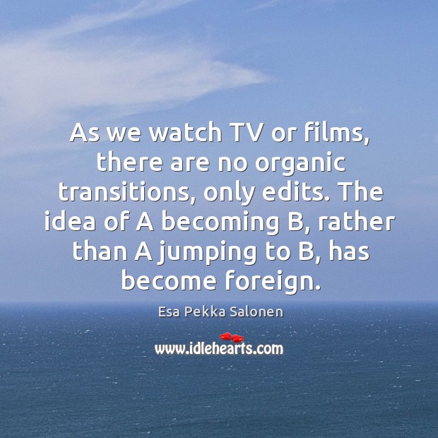 As we watch tv or films, there are no organic transitions, only edits. Image