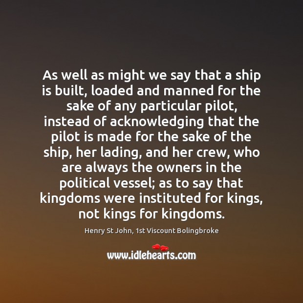 As well as might we say that a ship is built, loaded Henry St John, 1st Viscount Bolingbroke Picture Quote