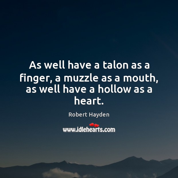 As well have a talon as a finger, a muzzle as a mouth, as well have a hollow as a heart. Robert Hayden Picture Quote