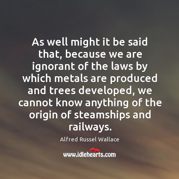 As well might it be said that, because we are ignorant of the laws by which metals are Alfred Russel Wallace Picture Quote