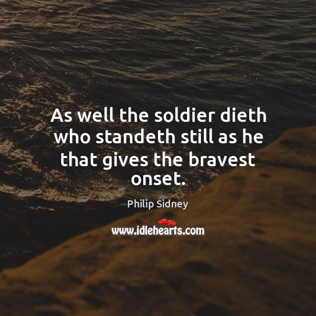 As well the soldier dieth who standeth still as he that gives the bravest onset. Philip Sidney Picture Quote