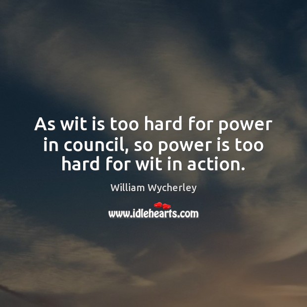 As wit is too hard for power in council, so power is too hard for wit in action. William Wycherley Picture Quote