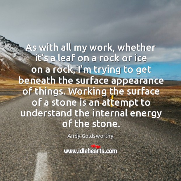 As with all my work, whether it’s a leaf on a rock or ice on a rock, I’m trying to get beneath Andy Goldsworthy Picture Quote