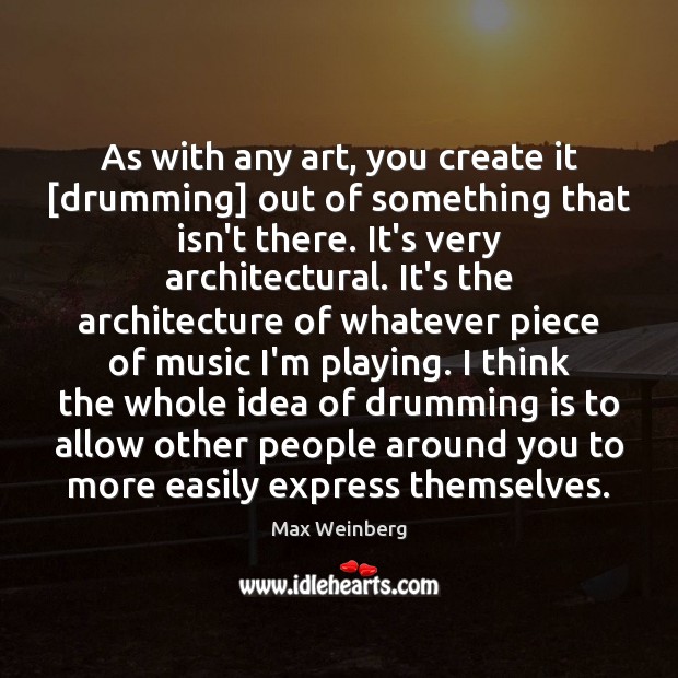 As with any art, you create it [drumming] out of something that Max Weinberg Picture Quote