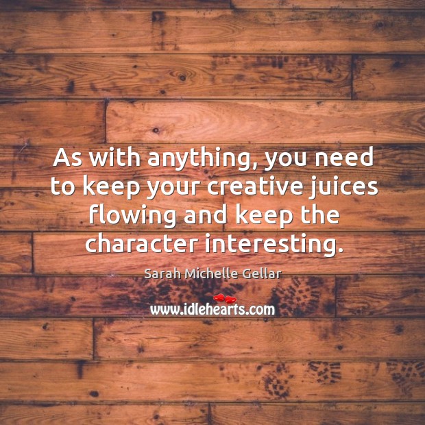 As with anything, you need to keep your creative juices flowing and keep the character interesting. Sarah Michelle Gellar Picture Quote