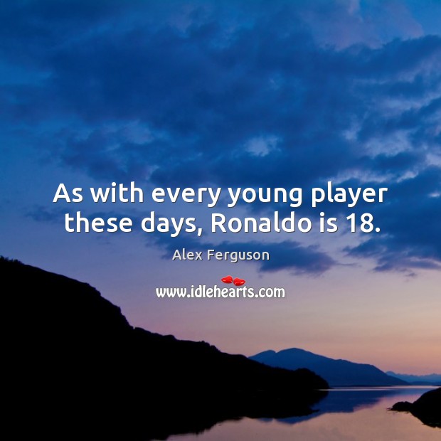 As with every young player these days, Ronaldo is 18. Alex Ferguson Picture Quote