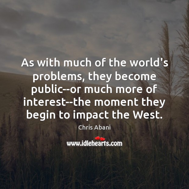 As with much of the world’s problems, they become public–or much more Chris Abani Picture Quote