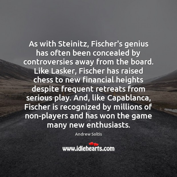 As with Steinitz, Fischer’s genius has often been concealed by controversies away Andrew Soltis Picture Quote