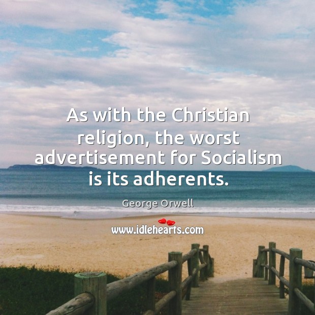 As with the christian religion, the worst advertisement for socialism is its adherents. George Orwell Picture Quote