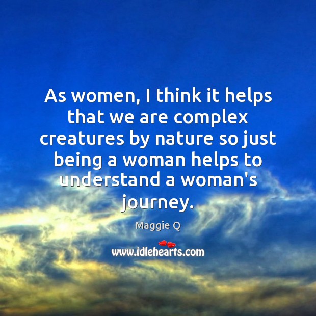 As women, I think it helps that we are complex creatures by 