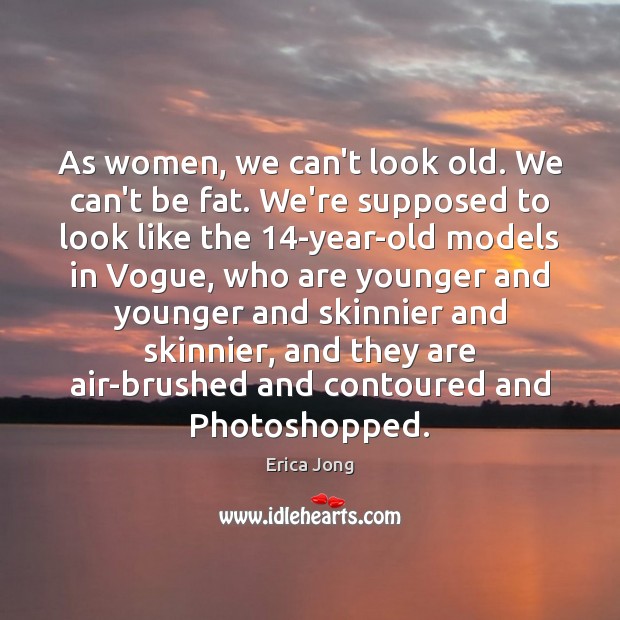 As women, we can’t look old. We can’t be fat. We’re supposed Erica Jong Picture Quote