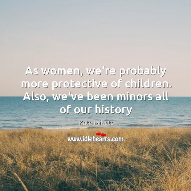 As women, we’re probably more protective of children. Also, we’ve been minors Kate Millett Picture Quote