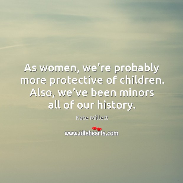 As women, we’re probably more protective of children. Also, we’ve been minors all of our history. Kate Millett Picture Quote
