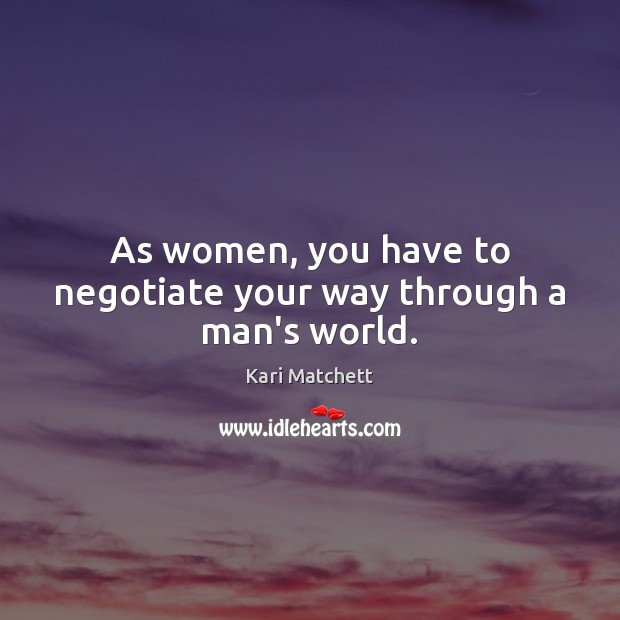 As women, you have to negotiate your way through a man’s world. Image