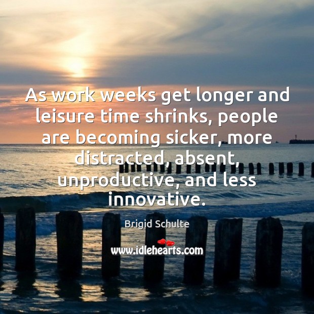 As work weeks get longer and leisure time shrinks, people are becoming Brigid Schulte Picture Quote