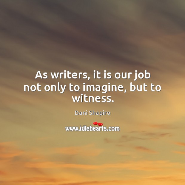 As writers, it is our job not only to imagine, but to witness. Dani Shapiro Picture Quote