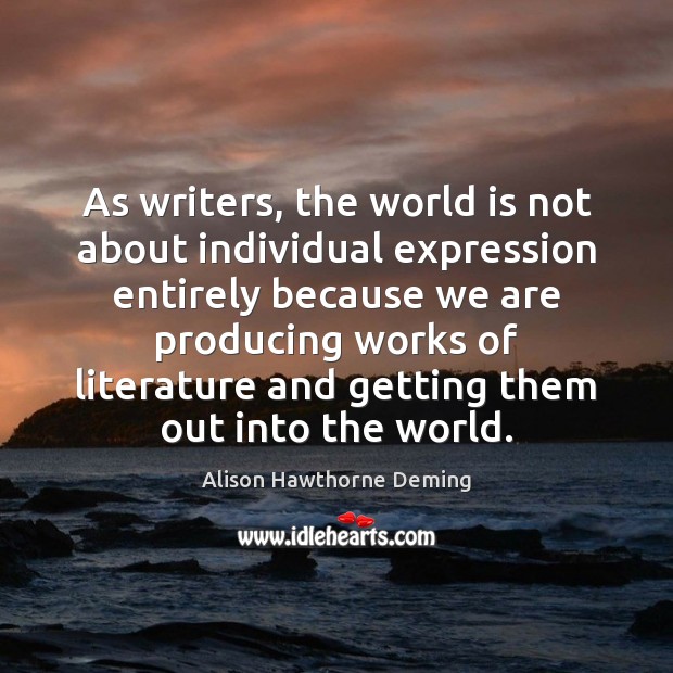 As writers, the world is not about individual expression entirely because we Alison Hawthorne Deming Picture Quote