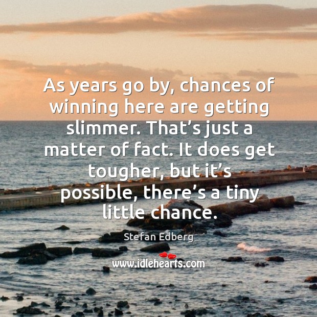 As years go by, chances of winning here are getting slimmer. That’s just a matter of fact. Stefan Edberg Picture Quote