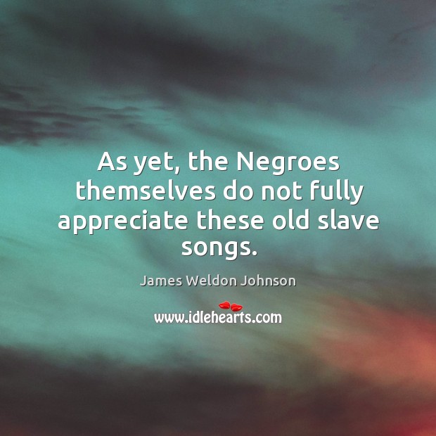 As yet, the negroes themselves do not fully appreciate these old slave songs. James Weldon Johnson Picture Quote