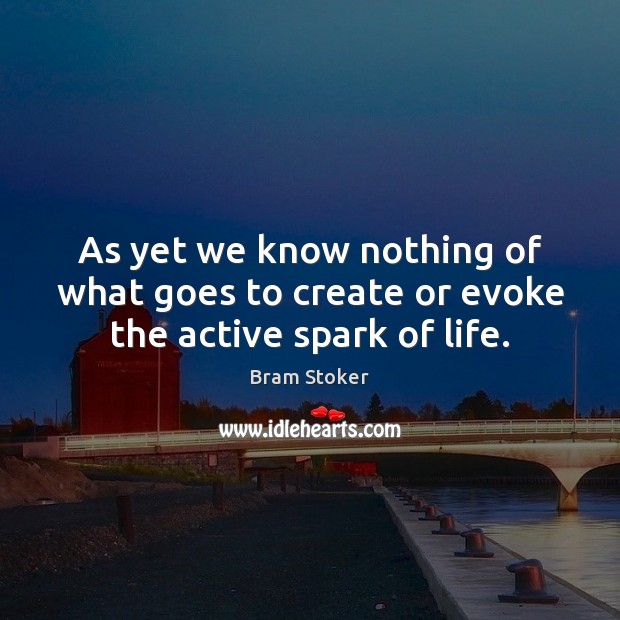 As yet we know nothing of what goes to create or evoke the active spark of life. Bram Stoker Picture Quote