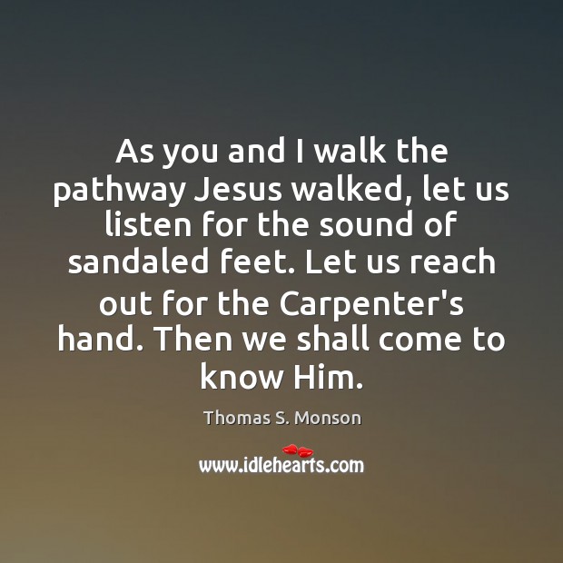 As you and I walk the pathway Jesus walked, let us listen Thomas S. Monson Picture Quote