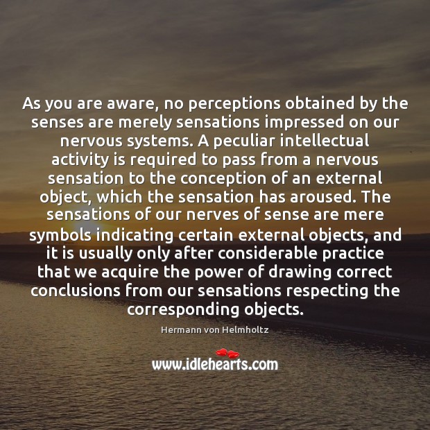 As you are aware, no perceptions obtained by the senses are merely Hermann von Helmholtz Picture Quote