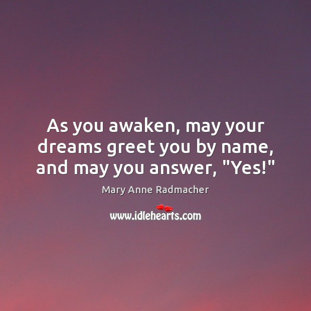 As you awaken, may your dreams greet you by name, and may you answer, “Yes!” Image