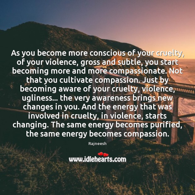 As you become more conscious of your cruelty, of your violence, gross Image