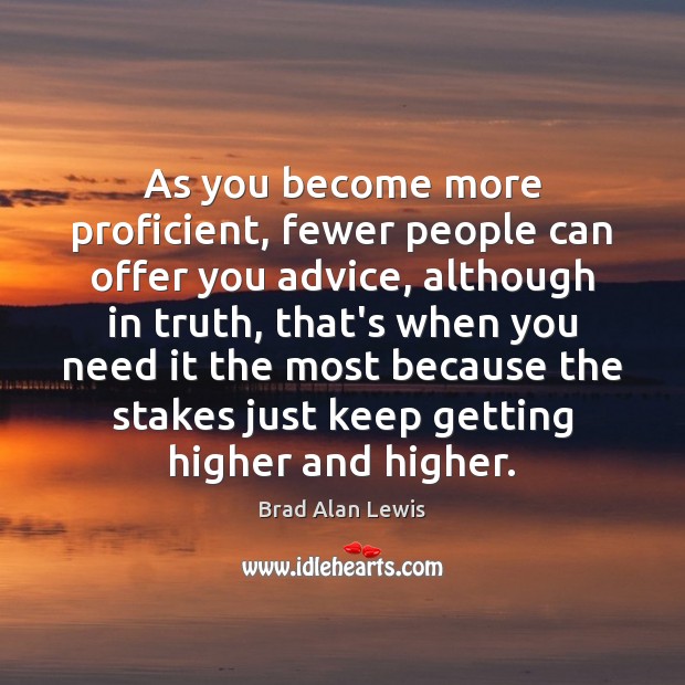 As you become more proficient, fewer people can offer you advice, although Brad Alan Lewis Picture Quote