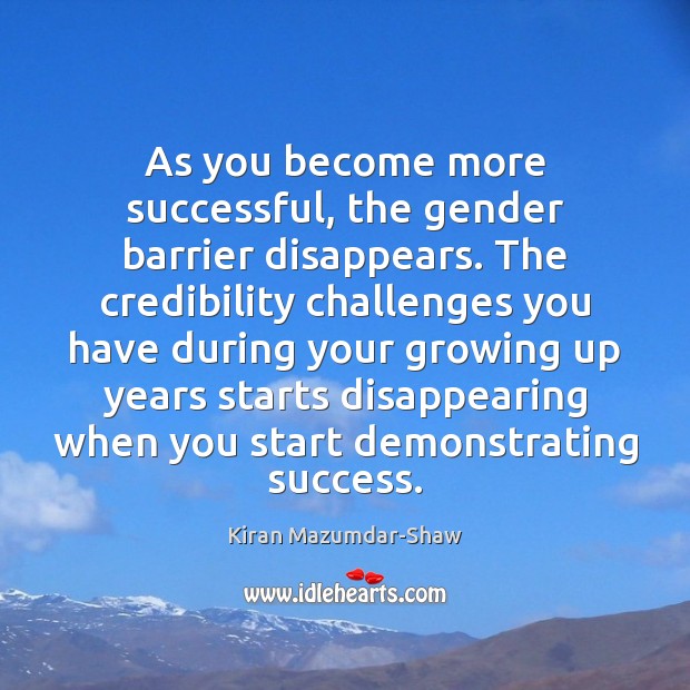 As you become more successful, the gender barrier disappears. The credibility challenges Kiran Mazumdar-Shaw Picture Quote