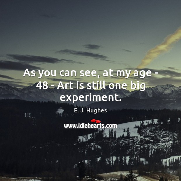 As you can see, at my age – 48 – Art is still one big experiment. E. J. Hughes Picture Quote